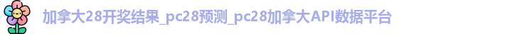 加拿大28开奖结果_pc28预测_pc28加拿大API数据平台
